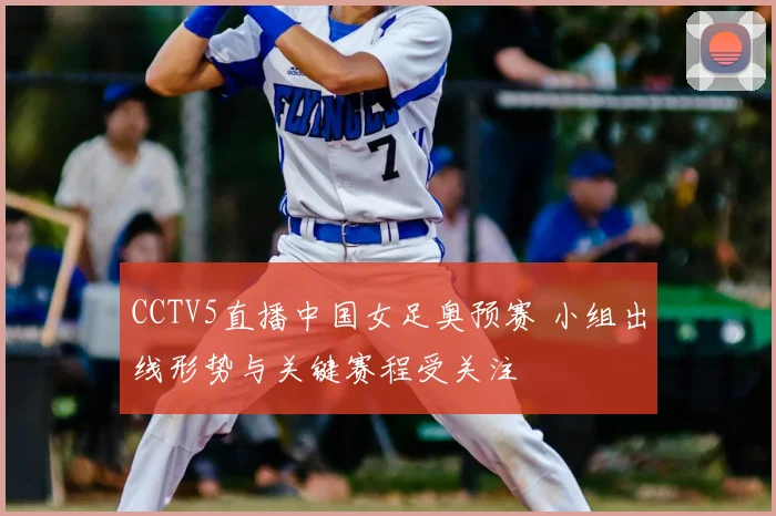 CCTV5直播中国女足奥预赛 小组出线形势与关键赛程受关注