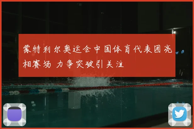 蒙特利尔奥运会中国体育代表团亮相赛场 力争突破引关注