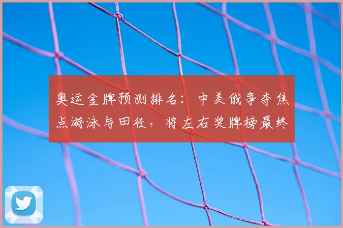 奥运金牌预测排名：中美俄争夺焦点游泳与田径，将左右奖牌榜最终名次