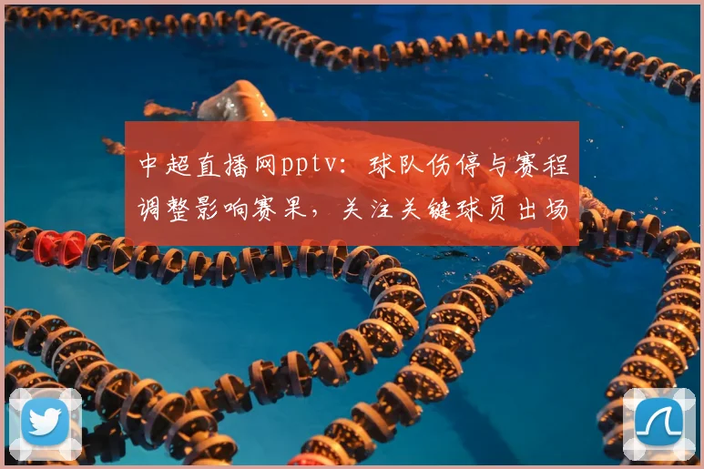 中超直播网pptv：球队伤停与赛程调整影响赛果，关注关键球员出场与对位看点
