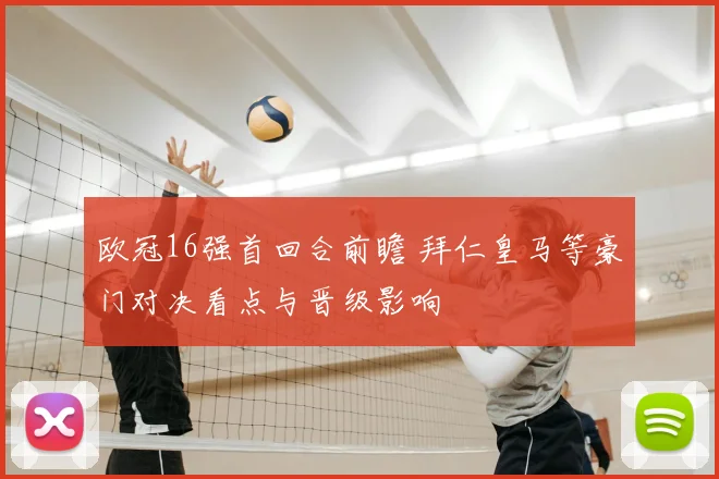 欧冠16强首回合前瞻 拜仁皇马等豪门对决看点与晋级影响