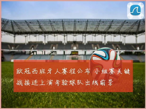 欧冠西班牙人赛程公布 小组赛关键战接连上演考验球队出线前景