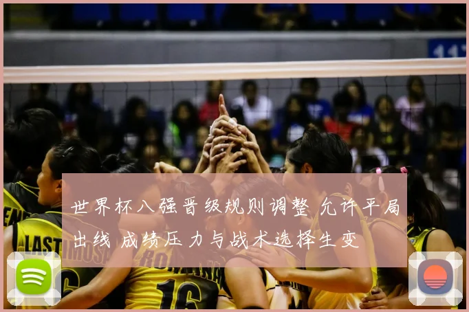 世界杯八强晋级规则调整 允许平局出线 成绩压力与战术选择生变