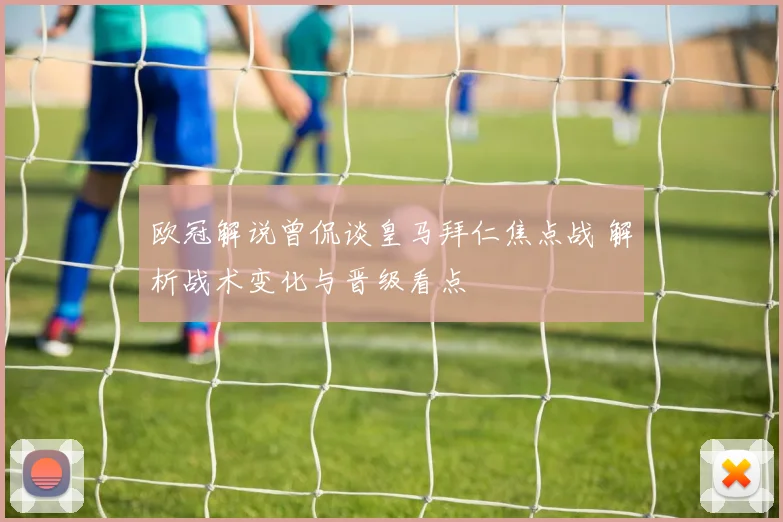 欧冠解说曾侃谈皇马拜仁焦点战 解析战术变化与晋级看点