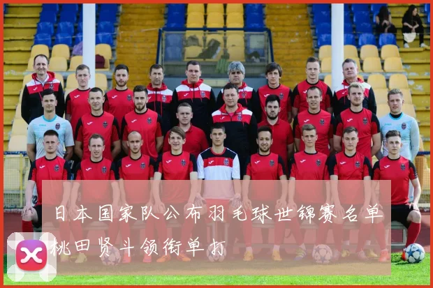 日本国家队公布羽毛球世锦赛名单桃田贤斗领衔单打