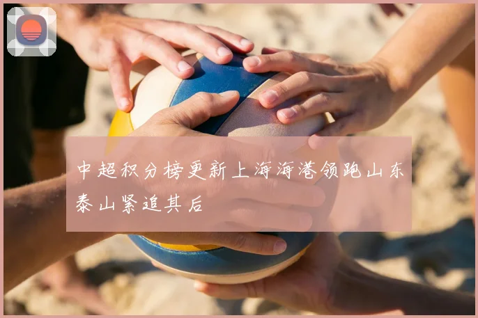 中超积分榜更新上海海港领跑山东泰山紧追其后