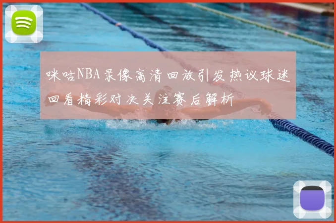 咪咕NBA录像高清回放引发热议球迷回看精彩对决关注赛后解析