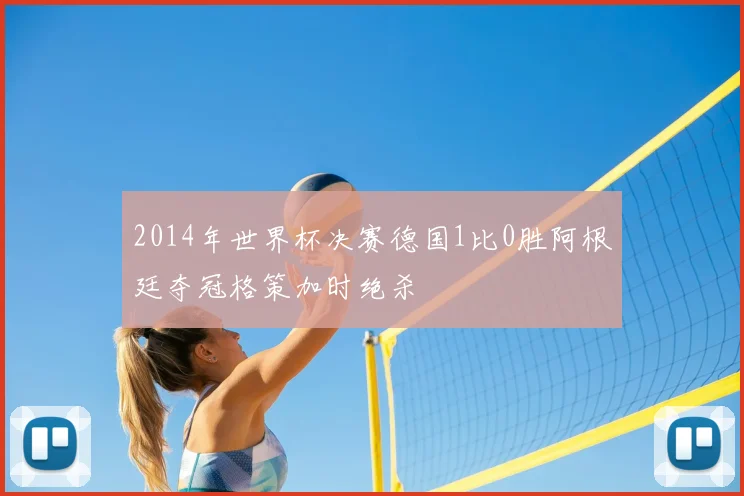 2014年世界杯决赛德国1比0胜阿根廷夺冠格策加时绝杀