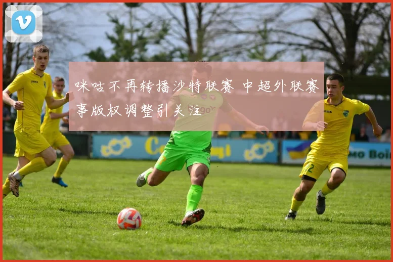 咪咕不再转播沙特联赛 中超外联赛事版权调整引关注