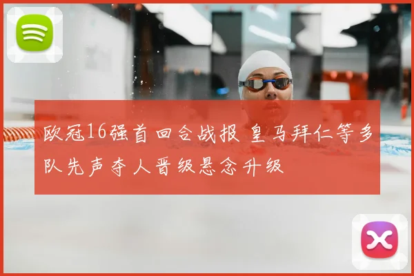 欧冠16强首回合战报 皇马拜仁等多队先声夺人晋级悬念升级