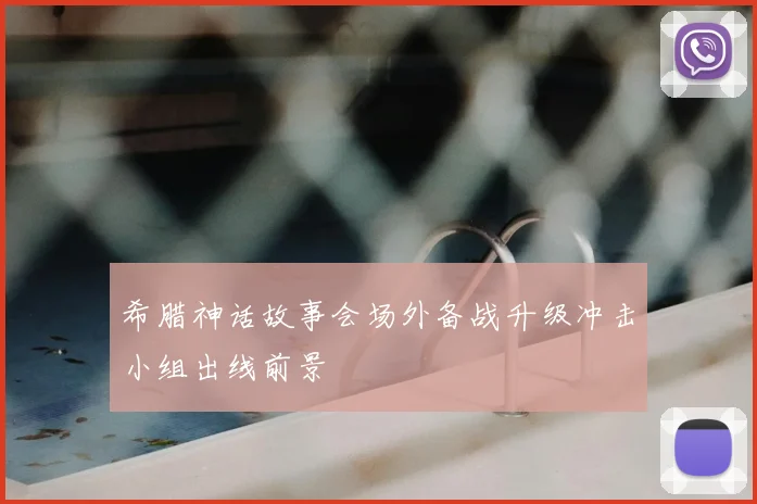 希腊神话故事会场外备战升级冲击小组出线前景