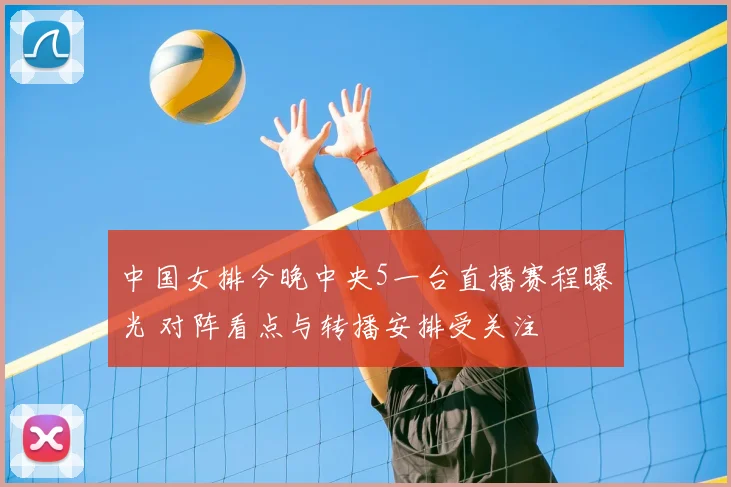 中国女排今晚中央5一台直播赛程曝光 对阵看点与转播安排受关注