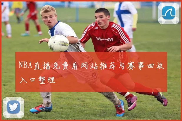 NBA直播免费看网站推荐与赛事回放入口整理