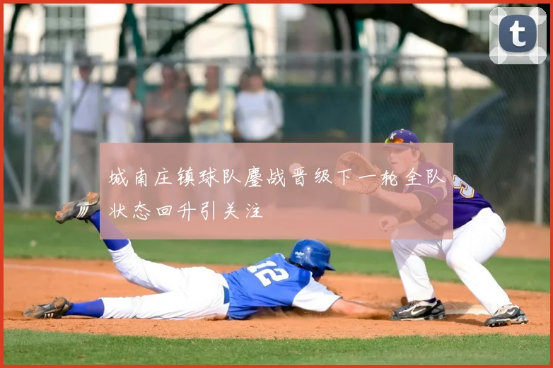 城南庄镇球队鏖战晋级下一轮全队状态回升引关注