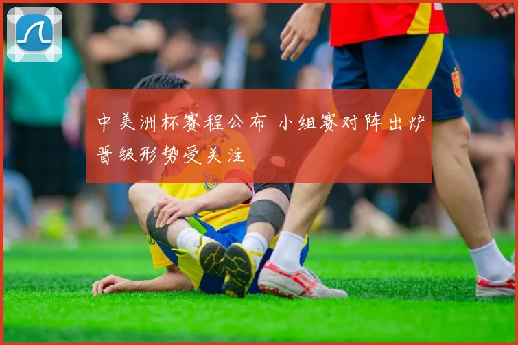 中美洲杯赛程公布 小组赛对阵出炉晋级形势受关注