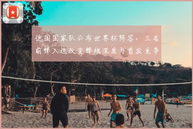 德国国家队公布世界杯阵容，三名前锋入选改变锋线深度与首发竞争