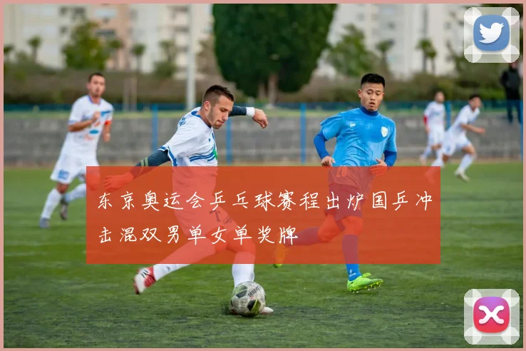 东京奥运会乒乓球赛程出炉国乒冲击混双男单女单奖牌