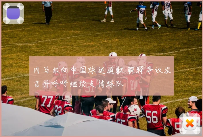 内马尔向中国球迷道歉 解释争议发言并呼吁继续支持球队