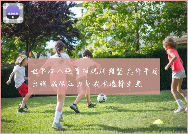 世界杯八强晋级规则调整 允许平局出线 成绩压力与战术选择生变