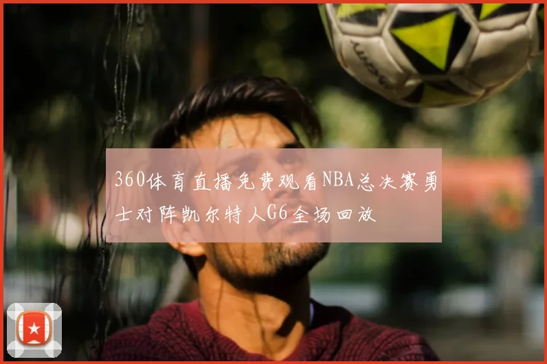 360体育直播免费观看NBA总决赛勇士对阵凯尔特人G6全场回放