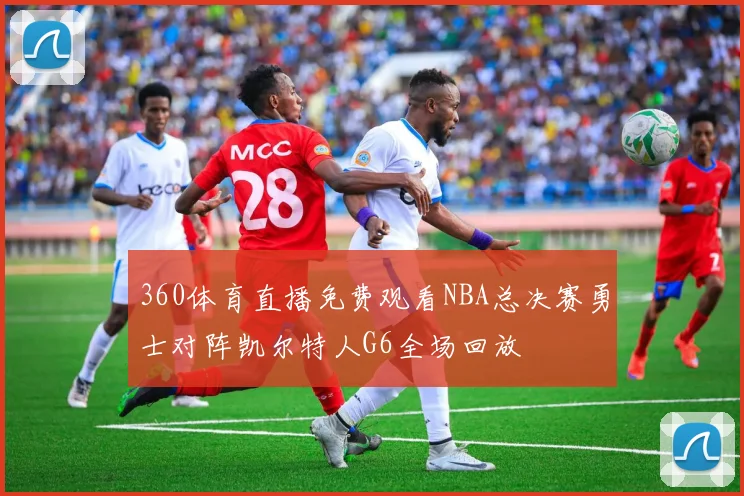 360体育直播免费观看NBA总决赛勇士对阵凯尔特人G6全场回放