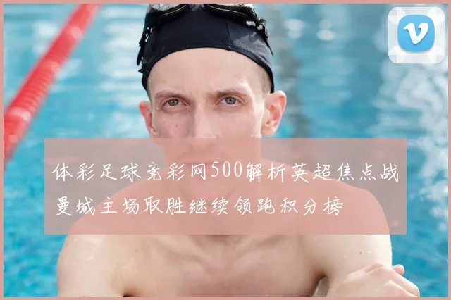 体彩足球竞彩网500解析英超焦点战曼城主场取胜继续领跑积分榜