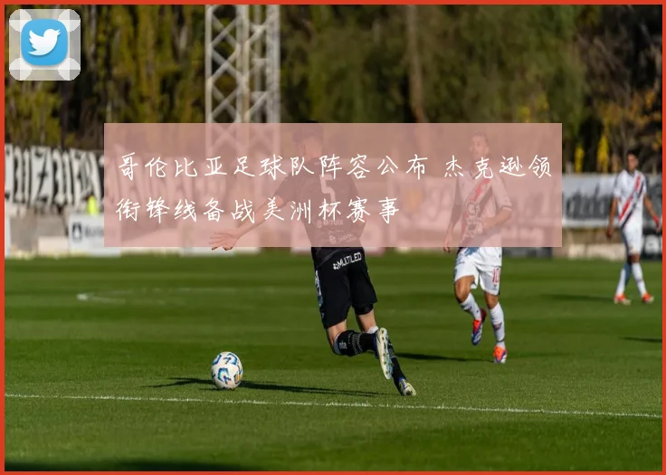 哥伦比亚足球队阵容公布 杰克逊领衔锋线备战美洲杯赛事